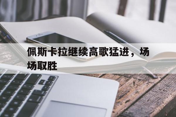 开云体育在线-关于佩斯卡拉继续高歌猛进，场场取胜的信息
